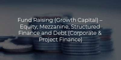 Fund Raising (Growth Capital) – Equity, Mezzanine, Structured Finance and Debt (Corporate & Project Finance)