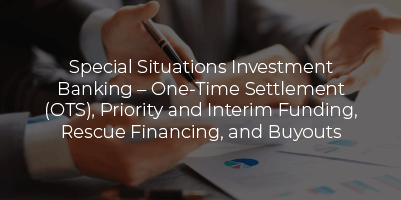 Special Situations Investment Banking – One-Time Settlement (OTS), Priority and Interim Funding, Rescue Financing, and Buyouts